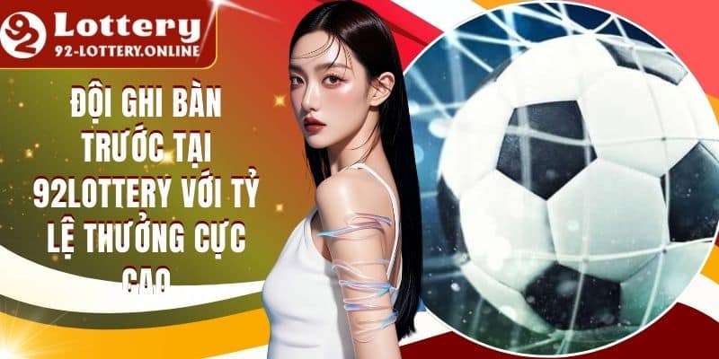Đội Ghi Bàn Trước Tại 92lottery Với Tỷ Lệ Thưởng Cực Cao