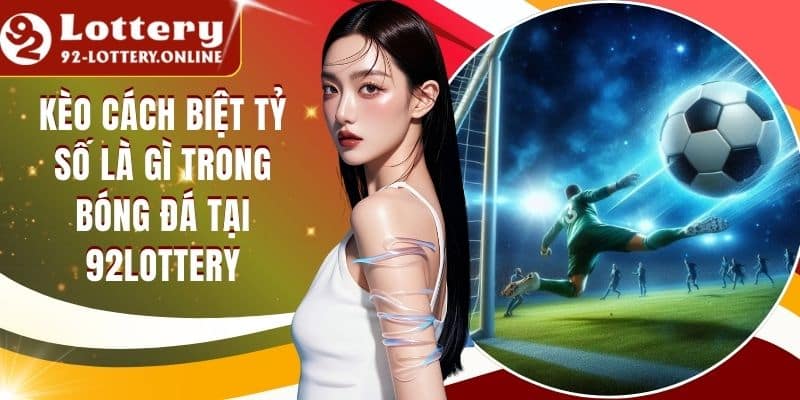 Kèo Cách Biệt Tỷ Số Là Gì Trong Bóng Đá Tại 92lottery